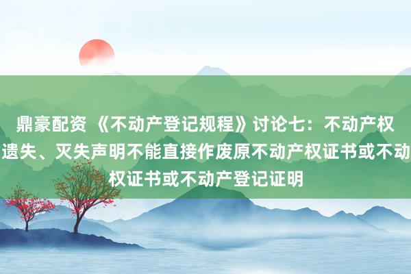 鼎豪配资 《不动产登记规程》讨论七：不动产权利人刊发的遗失、灭失声明不能直接作废原不动产权证书或不动产登记证明