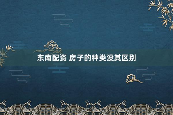 东南配资 房子的种类没其区别