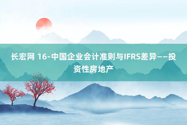 长宏网 16-中国企业会计准则与IFRS差异——投资性房地产
