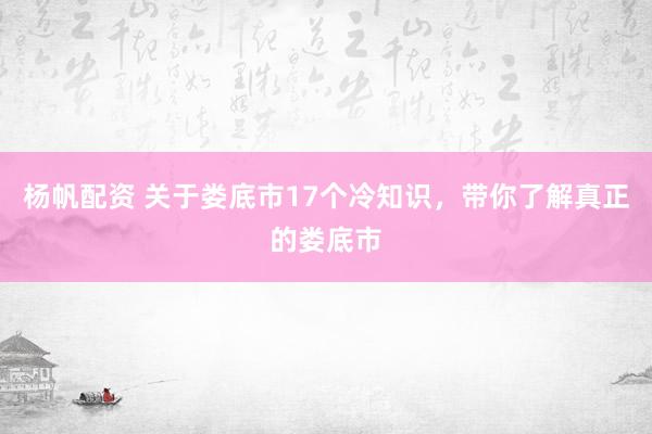 杨帆配资 关于娄底市17个冷知识，带你了解真正的娄底市