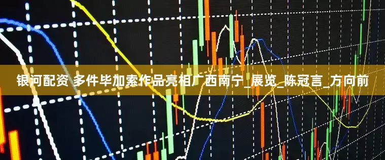 银河配资 多件毕加索作品亮相广西南宁_展览_陈冠言_方向前