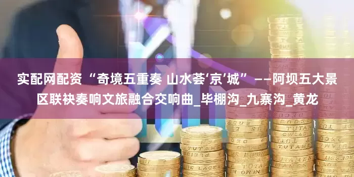 实配网配资 “奇境五重奏 山水荟‘京’城” ——阿坝五大景区联袂奏响文旅融合交响曲_毕棚沟_九寨沟_黄龙