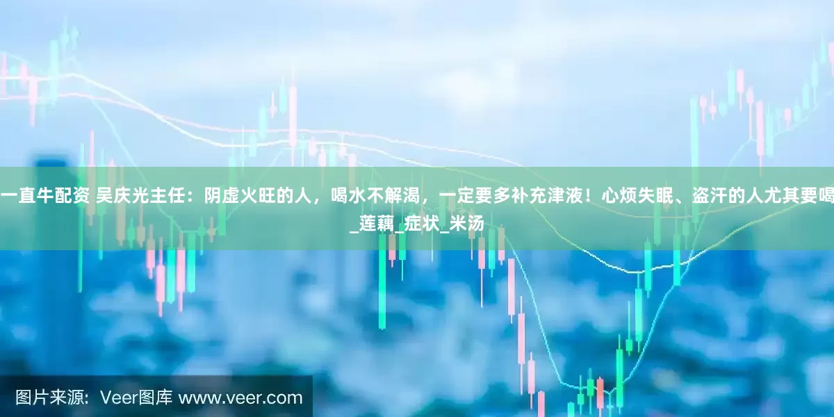 一直牛配资 吴庆光主任：阴虚火旺的人，喝水不解渴，一定要多补充津液！心烦失眠、盗汗的人尤其要喝_莲藕_症状_米汤