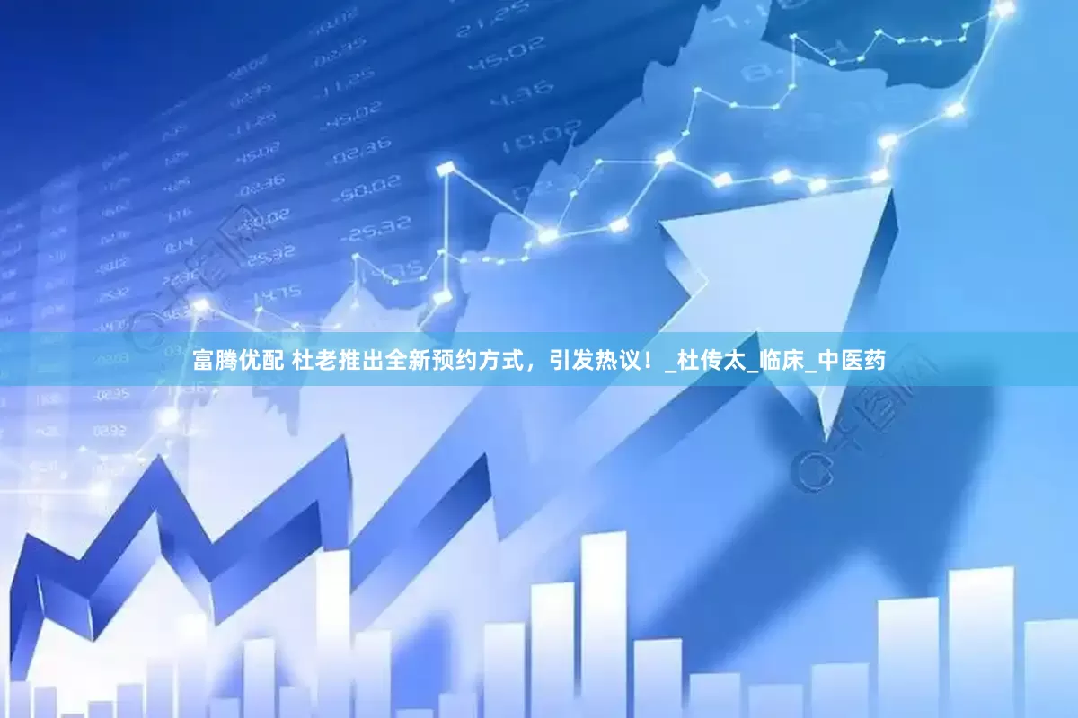 富腾优配 杜老推出全新预约方式，引发热议！_杜传太_临床_中医药