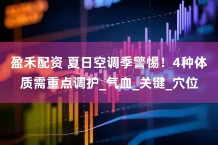 盈禾配资 夏日空调季警惕！4种体质需重点调护_气血_关键_穴位