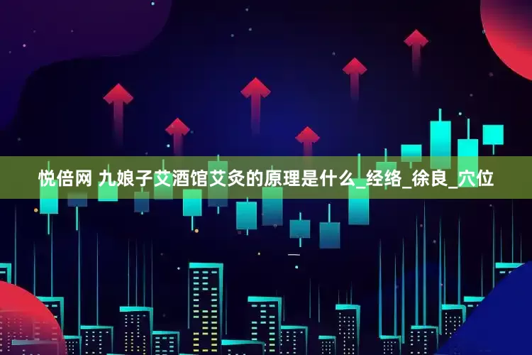 悦倍网 九娘子艾酒馆艾灸的原理是什么_经络_徐良_穴位