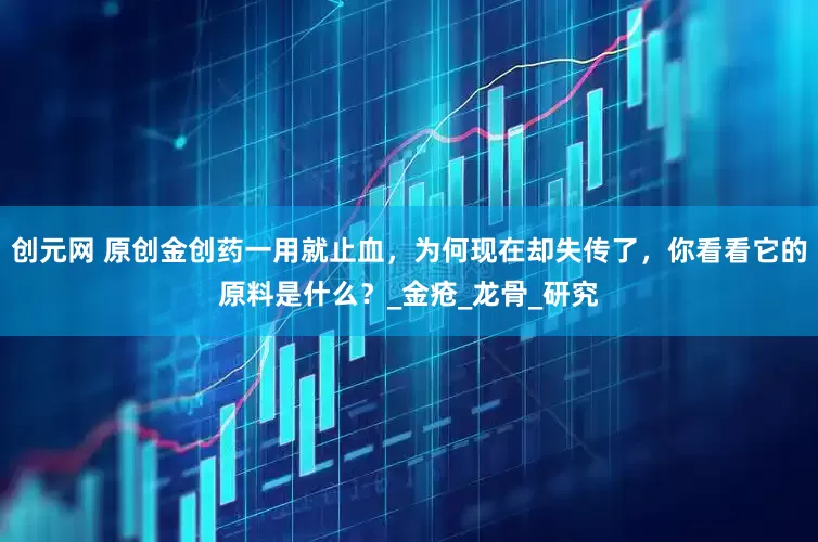 创元网 原创金创药一用就止血，为何现在却失传了，你看看它的原料是什么？_金疮_龙骨_研究
