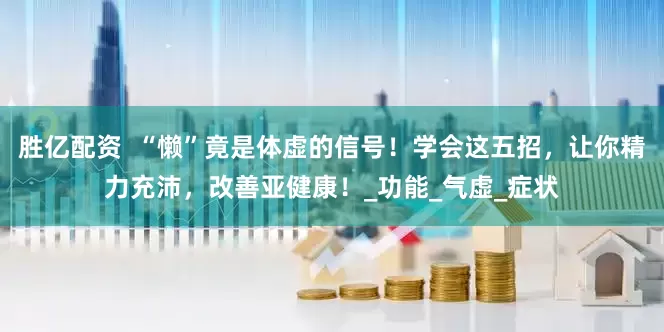 胜亿配资  “懒”竟是体虚的信号！学会这五招，让你精力充沛，改善亚健康！_功能_气虚_症状