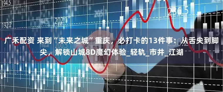 广禾配资 来到“未来之城”重庆，必打卡的13件事：从舌尖到脚尖，解锁山城8D魔幻体验_轻轨_市井_江湖