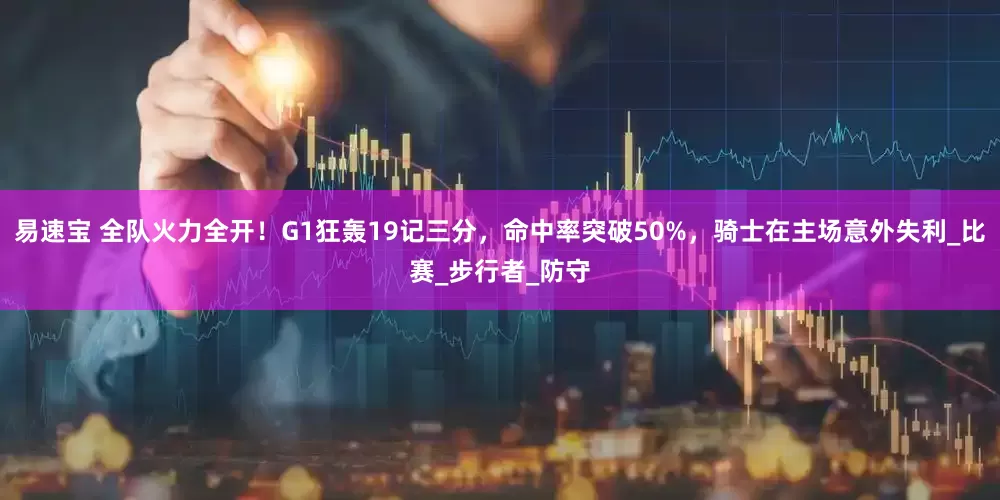 易速宝 全队火力全开！G1狂轰19记三分，命中率突破50%，骑士在主场意外失利_比赛_步行者_防守