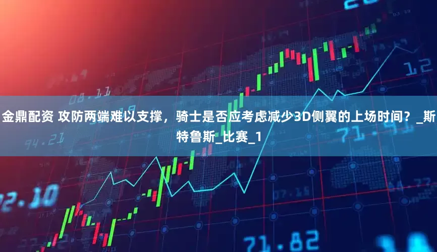 金鼎配资 攻防两端难以支撑，骑士是否应考虑减少3D侧翼的上场时间？_斯特鲁斯_比赛_1