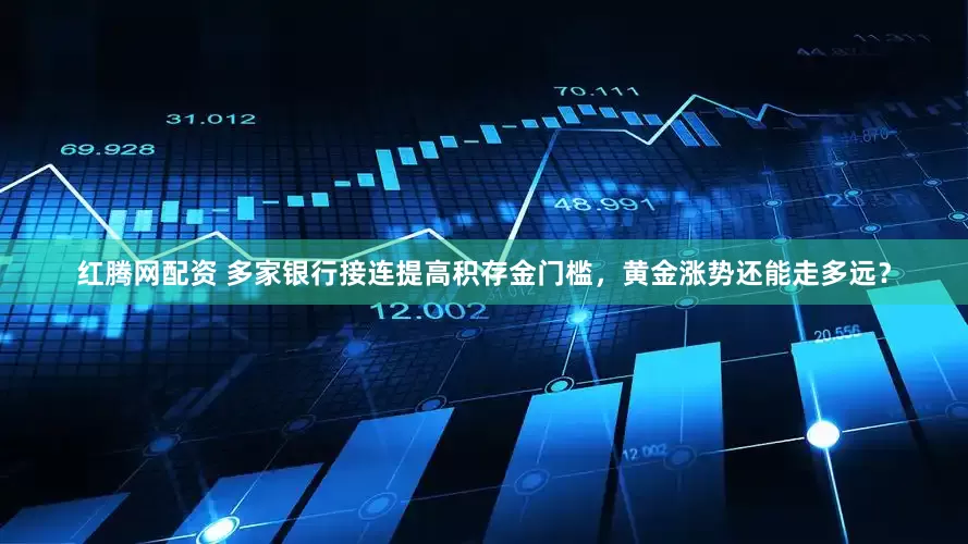 红腾网配资 多家银行接连提高积存金门槛，黄金涨势还能走多远？