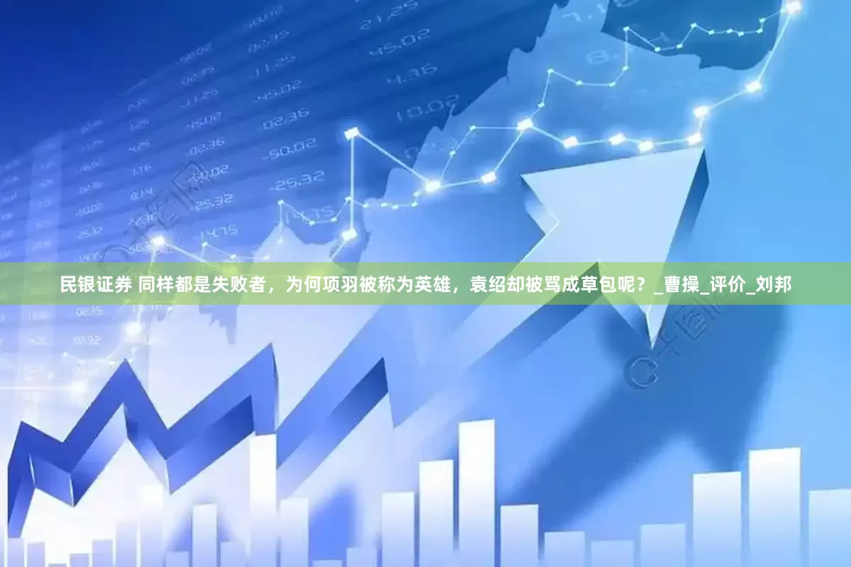 民银证券 同样都是失败者，为何项羽被称为英雄，袁绍却被骂成草包呢？_曹操_评价_刘邦