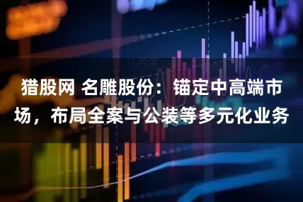 猎股网 名雕股份：锚定中高端市场，布局全案与公装等多元化业务