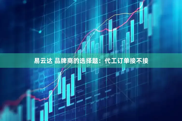 易云达 品牌商的选择题：代工订单接不接