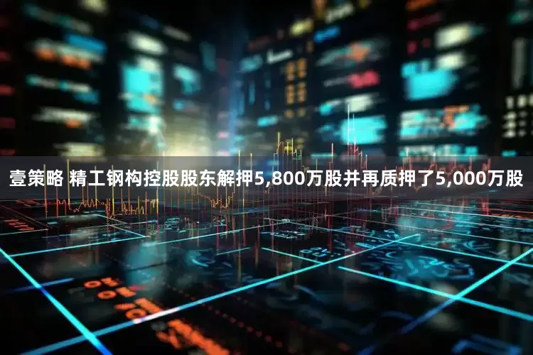 壹策略 精工钢构控股股东解押5,800万股并再质押了5,000万股