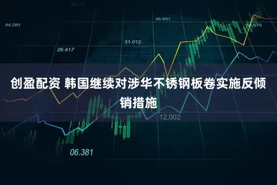 创盈配资 韩国继续对涉华不锈钢板卷实施反倾销措施