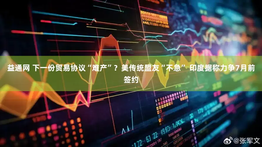 益通网 下一份贸易协议“难产”？美传统盟友“不急” 印度据称力争7月前签约