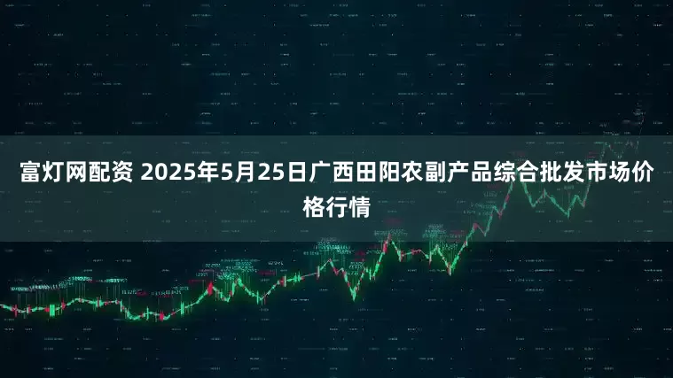 富灯网配资 2025年5月25日广西田阳农副产品综合批发市场价格行情