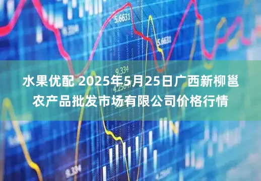 水果优配 2025年5月25日广西新柳邕农产品批发市场有限公司价格行情