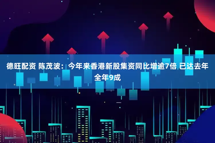 德旺配资 陈茂波：今年来香港新股集资同比增逾7倍 已达去年全年9成
