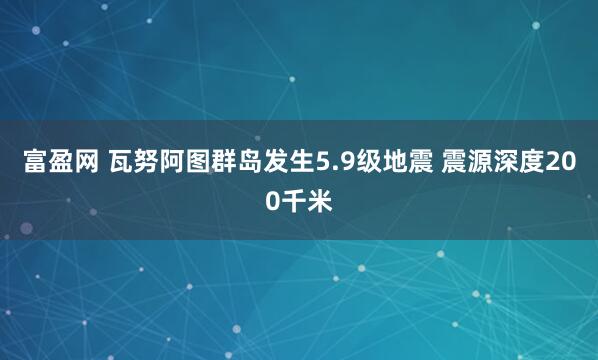 富盈网 瓦努阿图群岛发生5.9级地震 震源深度200千米