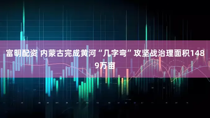 富明配资 内蒙古完成黄河“几字弯”攻坚战治理面积1489万亩
