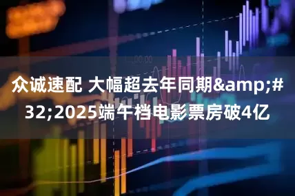 众诚速配 大幅超去年同期&#32;2025端午档电影票房破4亿