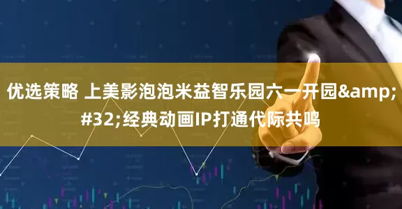 优选策略 上美影泡泡米益智乐园六一开园&#32;经典动画IP打通代际共鸣