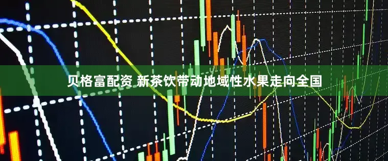 贝格富配资 新茶饮带动地域性水果走向全国
