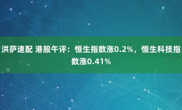 洪萨速配 港股午评：恒生指数涨0.2%，恒生科技指数涨0.41%