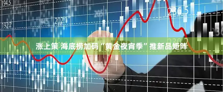 涨上策 海底捞加码“黄金夜宵季”推新品矩阵