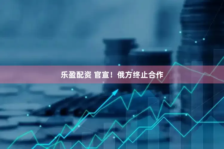 乐盈配资 官宣！俄方终止合作
