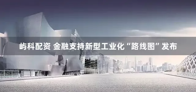 屿科配资 金融支持新型工业化“路线图”发布