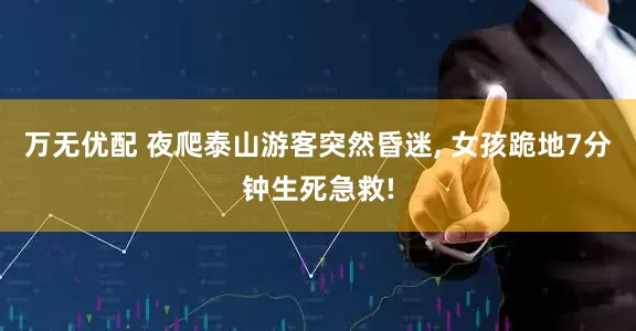万无优配 夜爬泰山游客突然昏迷, 女孩跪地7分钟生死急救!