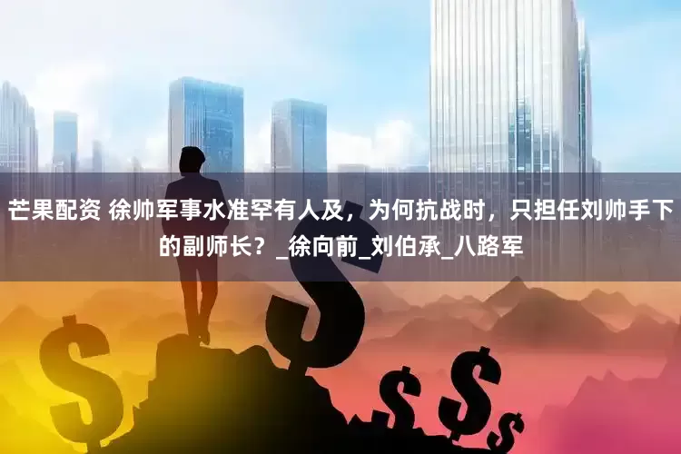 芒果配资 徐帅军事水准罕有人及，为何抗战时，只担任刘帅手下的副师长？_徐向前_刘伯承_八路军