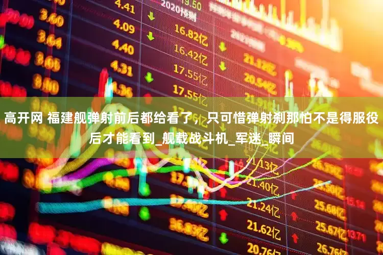 高开网 福建舰弹射前后都给看了，只可惜弹射刹那怕不是得服役后才能看到_舰载战斗机_军迷_瞬间