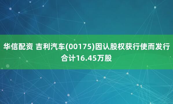 华信配资 吉利汽车(00175)因认股权获行使而发行合计16.45万股