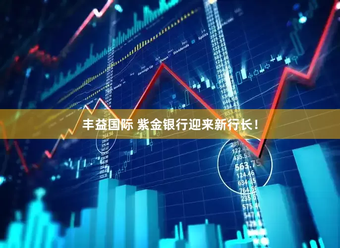 丰益国际 紫金银行迎来新行长！