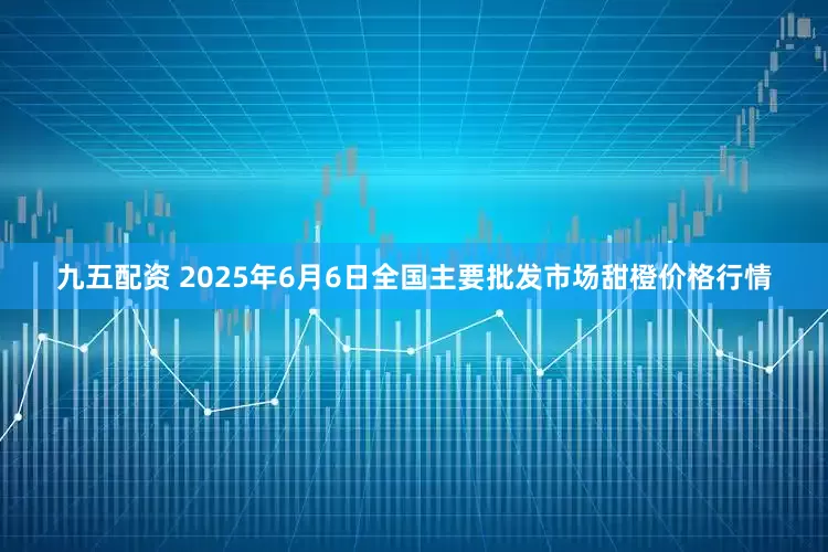 九五配资 2025年6月6日全国主要批发市场甜橙价格行情