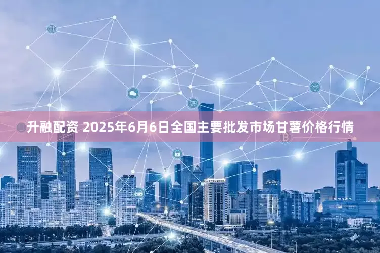 升融配资 2025年6月6日全国主要批发市场甘薯价格行情