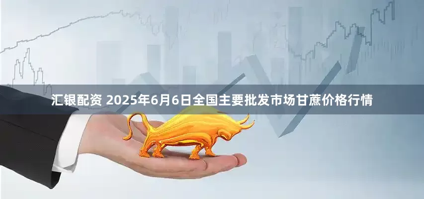 汇银配资 2025年6月6日全国主要批发市场甘蔗价格行情