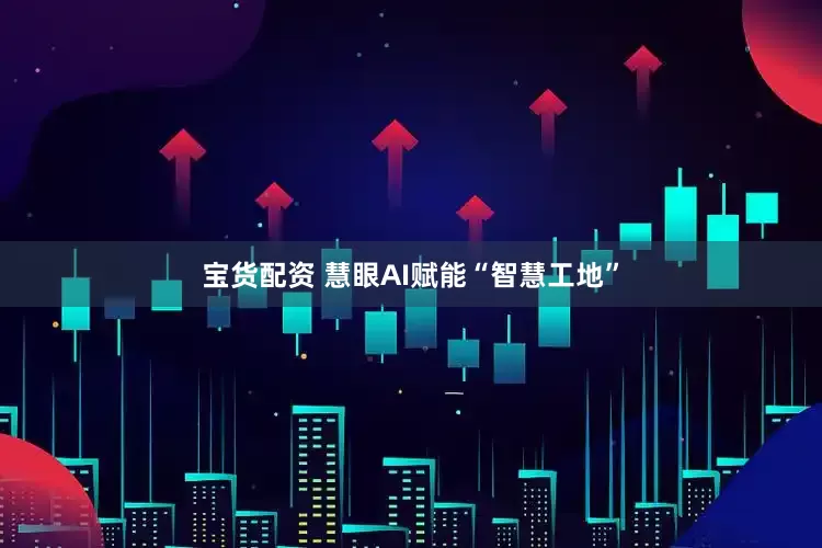 宝货配资 慧眼AI赋能“智慧工地”