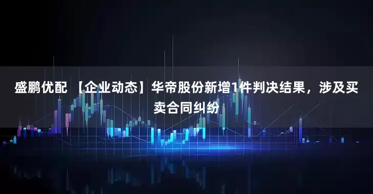 盛鹏优配 【企业动态】华帝股份新增1件判决结果，涉及买卖合同纠纷
