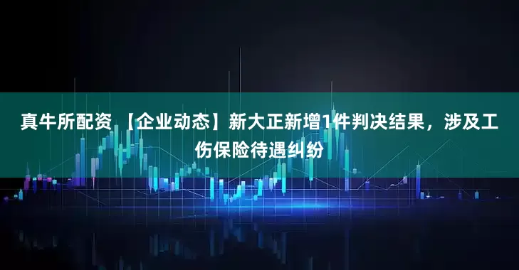 真牛所配资 【企业动态】新大正新增1件判决结果，涉及工伤保险待遇纠纷