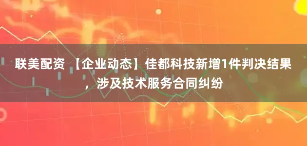 联美配资 【企业动态】佳都科技新增1件判决结果，涉及技术服务合同纠纷