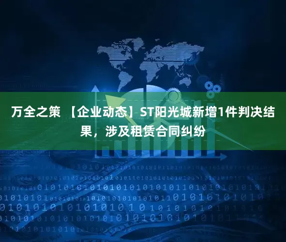 万全之策 【企业动态】ST阳光城新增1件判决结果，涉及租赁合同纠纷