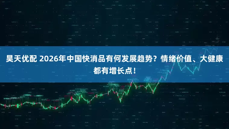 昊天优配 2026年中国快消品有何发展趋势？情绪价值、大健康都有增长点！