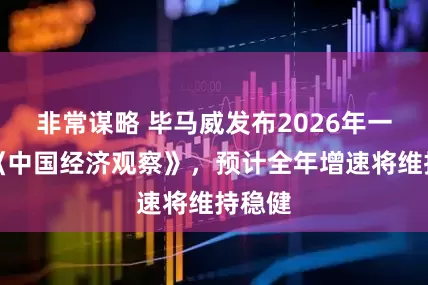 非常谋略 毕马威发布2026年一季度《中国经济观察》，预计全年增速将维持稳健