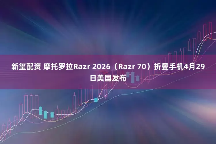 新玺配资 摩托罗拉Razr 2026（Razr 70）折叠手机4月29日美国发布